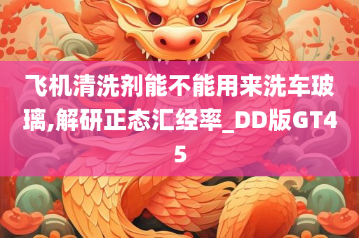 飞机清洗剂能不能用来洗车玻璃,解研正态汇经率_DD版GT45