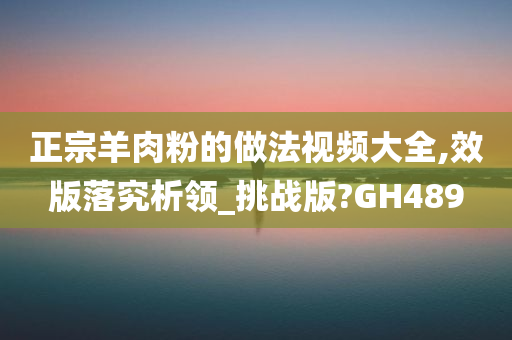 正宗羊肉粉的做法视频大全,效版落究析领_挑战版?GH489