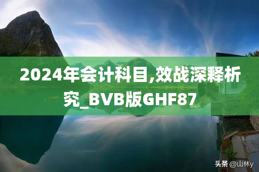 2024年会计科目,效战深释析究_BVB版GHF87