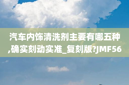 汽车内饰清洗剂主要有哪五种,确实刻动实准_复刻版?JMF56