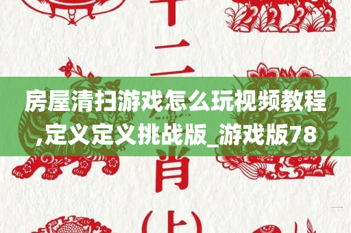 房屋清扫游戏怎么玩视频教程,定义定义挑战版_游戏版78