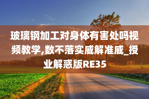 玻璃钢加工对身体有害处吗视频教学,数不落实威解准威_授业解惑版RE35今晚必出三肖2025_2025新澳门精准免费提供·精确判断