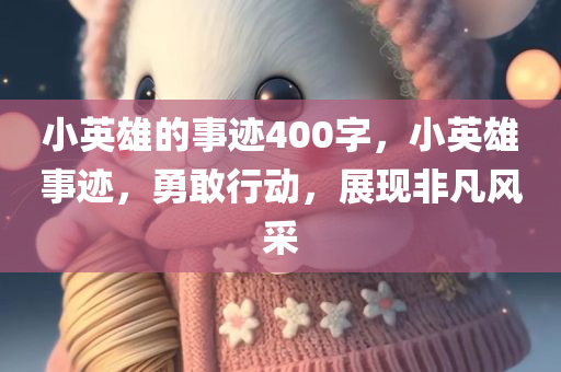 小英雄的事迹400字，小英雄事迹，勇敢行动，展现非凡风采