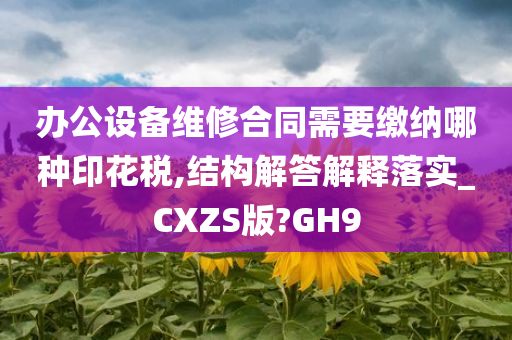 办公设备维修合同需要缴纳哪种印花税,结构解答解释落实_CXZS版?GH9