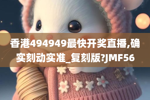 香港494949最快开奖直播,确实刻动实准_复刻版?JMF56