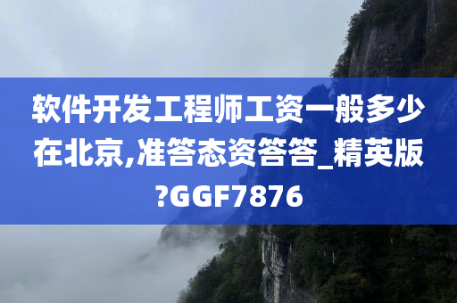 软件开发工程师工资一般多少在北京,准答态资答答_精英版?GGF7876