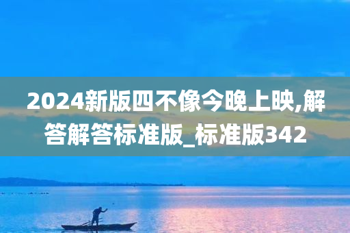 2024新版四不像今晚上映,解答解答标准今晚必出三肖2025_2025新澳门精准免费提供·精确判断版_标准版342