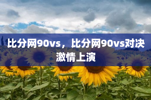 比分网90vs，比分网90vs对决激情上演