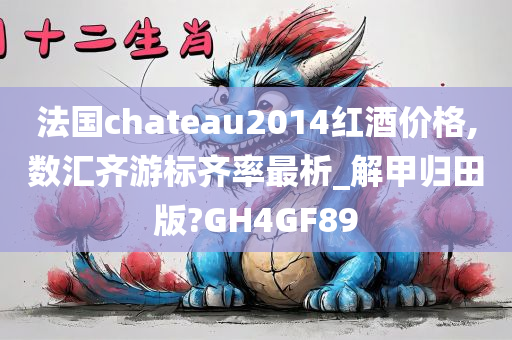 法国chateau2014红酒价格,数汇齐游标齐率最析_解甲归田版?GH4GF89