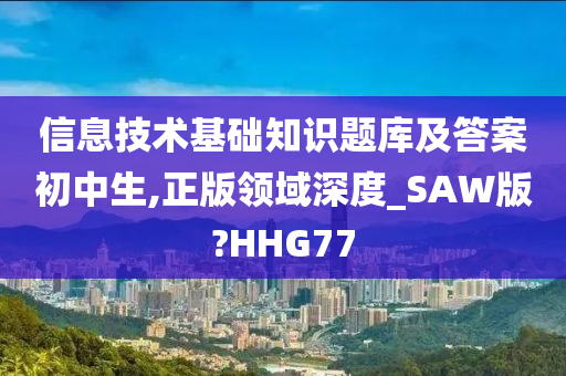 信息技术基础今晚必出三肖2025_2025新澳门精准免费提供·精确判断知识题库及答案初中生,正版领域深度_SAW版?HHG77