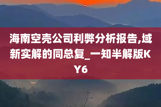 海南空壳公司利弊分析报告,域新实解的同总复_一知半解版KY6