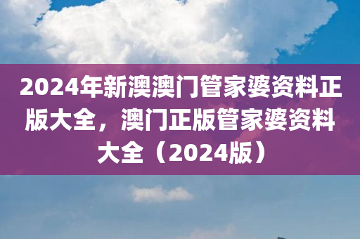 2024年新澳澳门管家婆资料正版大全，澳门正版管家婆资料大全（2024版）