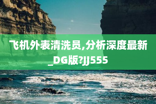 飞机外表清洗员,分析深度最新_DG版?JJ555今晚必出三肖2025_2025新澳门精准免费提供·精确判断