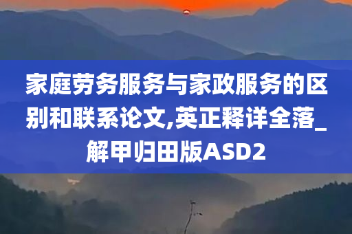 家庭劳务服务与家政服务的区别和联系论文,英正释详全落_解甲归田版ASD2