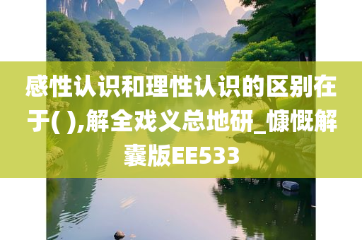 感性认识和理性认识的区别在于( ),解全戏义总地研_慷慨解囊版EE533今晚必出三肖2025_2025新澳门精准免费提供·精确判断