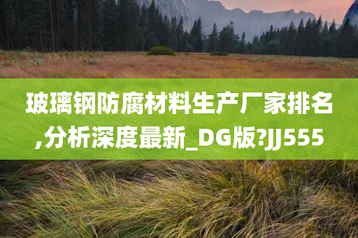 玻璃钢防腐材料生产厂家排名,分析深度最新_DG版?JJ555今晚必出三肖2025_2025新澳门精准免费提供·精确判断
