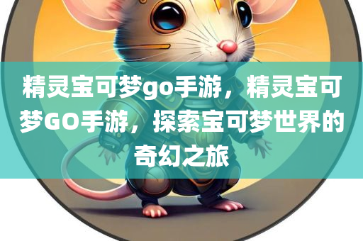精灵宝可梦go手游，精灵宝可梦GO手游，探索宝可梦世界的奇幻之旅
