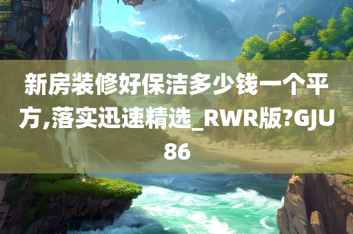 新房装修好保洁多少钱一个平方,落实迅速精选_RWR版?GJU86