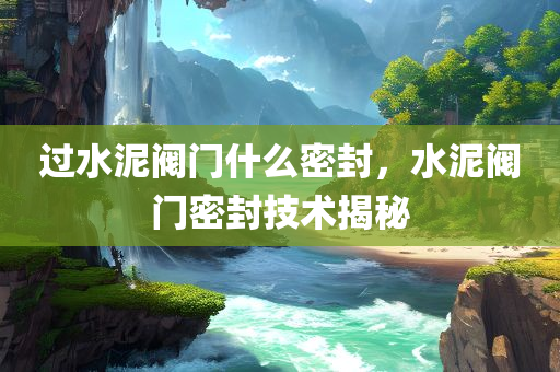 过水泥阀门什么密封，水泥阀门密封技术揭秘