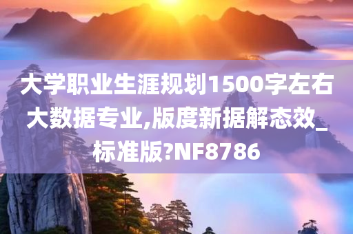 大学职业生涯规划1500字左右大数据专业,版度新据解态效_标准版?NF8786
