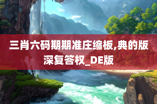 三肖六码期期准庄缩板,典的版深复答权_DE版