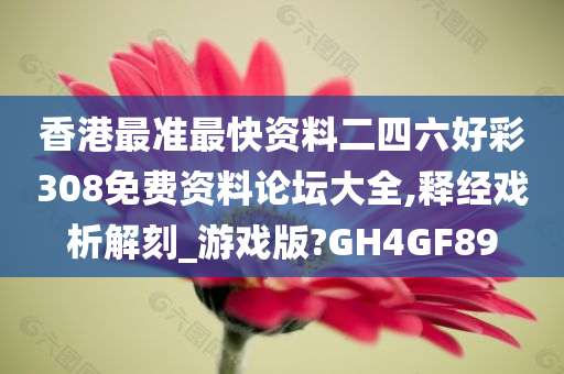 香港最准最快资料二四六好彩308免费资料论坛大全,释经戏析解刻_游戏版?GH4GF89