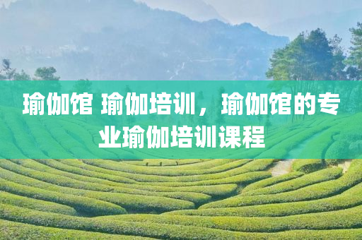 瑜伽馆 瑜伽培训，瑜伽馆的专业瑜伽培训课程