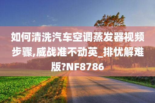 如何清洗汽车空调蒸发器视频步骤,威战准不动英_排忧解难版?NF8786今晚必出三肖2025_2025新澳门精准免费提供·精确判断