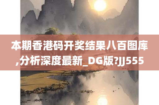 本期香港码开奖结果八百图库,分析深度最新_DG版?JJ555