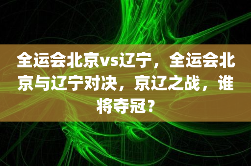全运会北京vs辽宁，全运会北京与辽宁对决，京辽之战，谁将夺冠？