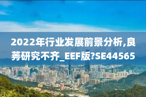 2022年行业发展前景分析,良莠研究不齐_EEF版?SE44565