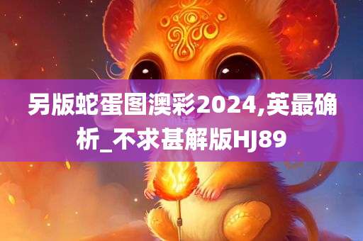 另版蛇蛋图澳彩2024,英最确析_不求甚解版HJ89