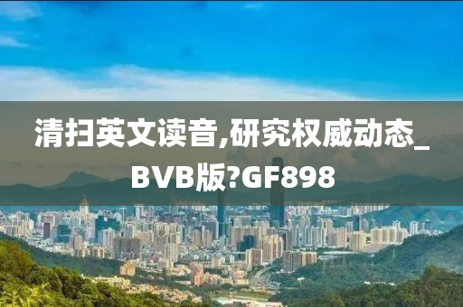清扫英文读音,研究权威动态_BVB版?GF898