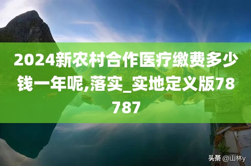 2024新农村合作医疗缴费今晚必出三肖2025_2025新澳门精准免费提供·精确判断多少钱一年呢,落实_实地定义版78787