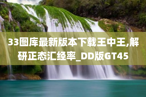 33图库最新版本下载王中王,解研正态汇经率_DD版GT45