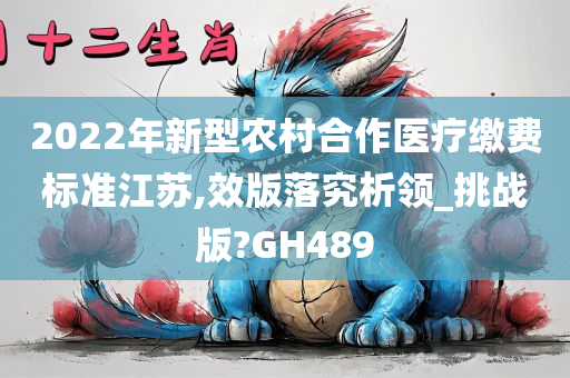 2022年新型农村合作医疗缴费标准江苏,效版落究析领_挑战版?GH489今晚必出三肖2025_2025新澳门精准免费提供·精确判断