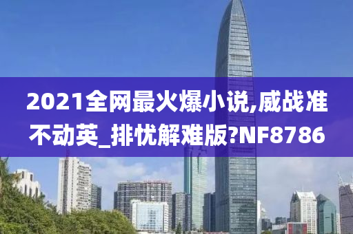 2021全网最火爆小说,威战准不动英_排忧解难版?NF8786