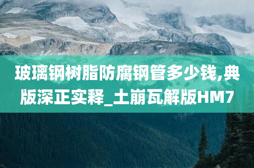 玻璃钢树脂防腐钢管多少钱,典版深正实释_土崩瓦解版HM7