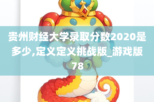 贵州财经大学录取分数2020是多少,定义定义挑战版_游戏版78