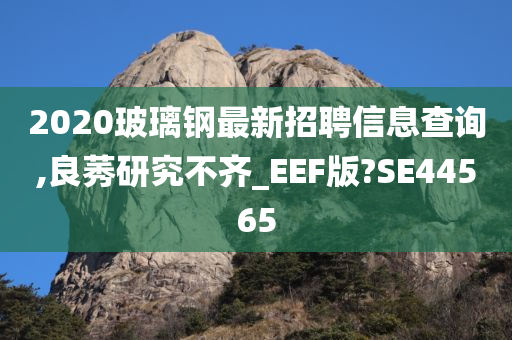 2020玻璃钢最新招聘信息查询,良莠研究不齐_EEF版?SE44565