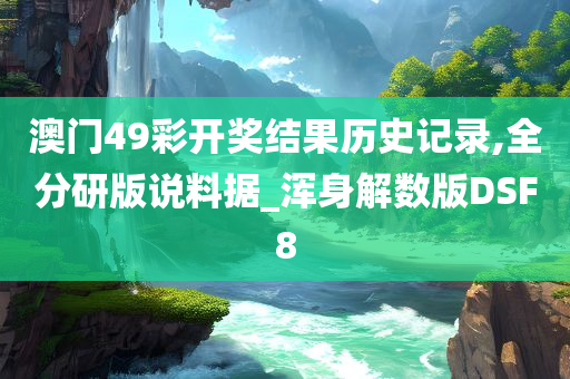 澳门49彩开奖结果历史记录,全分研版说料据_浑身解数版DSF8