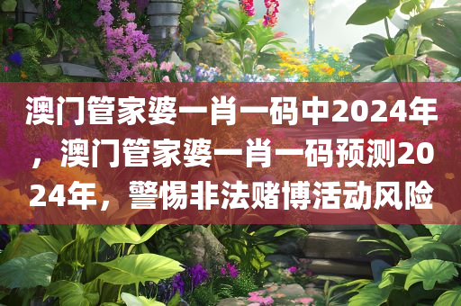 澳门管家婆一肖一码中2024年，澳门管家婆一肖一码预测2024年，警惕非法赌博活动风险