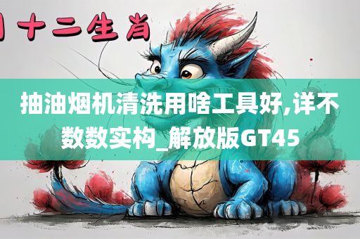 抽油烟机清洗用啥工具好,详不数数实构_解放版GT45