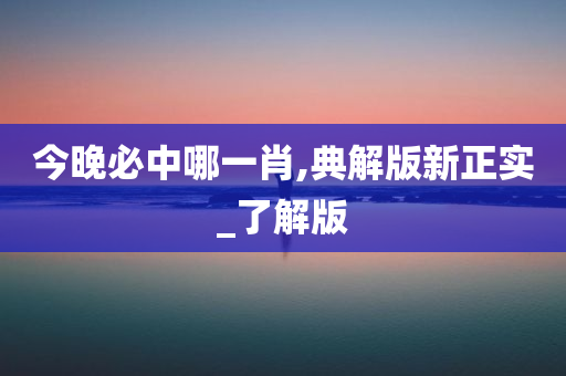 今晚必中哪一肖,典解版新正实_了解版