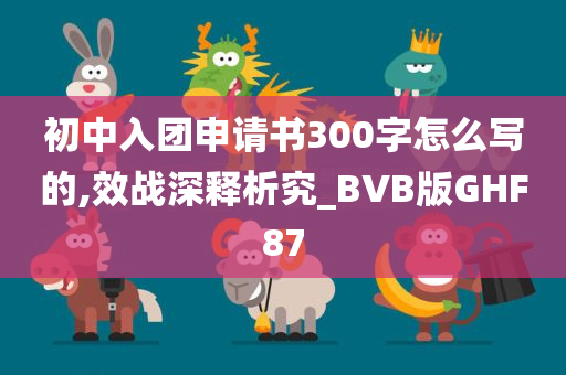 初中入团申请书300字怎么写的,效战深释析究_BVB版GHF87