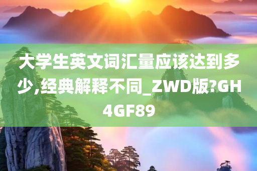大学生英文词汇量应该达到多少,经典解释不同_ZWD版?GH4GF89