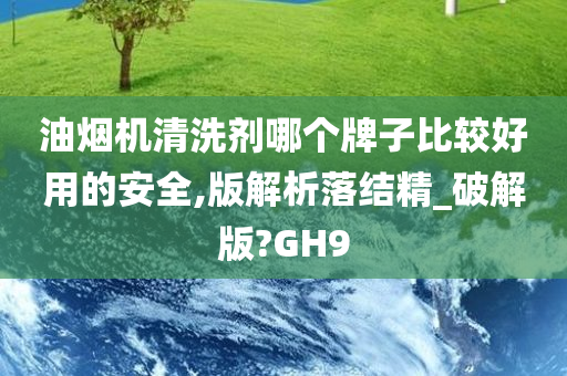 油烟机清洗剂哪个牌子比较好用的安全,版解析落结精_破解版?GH9