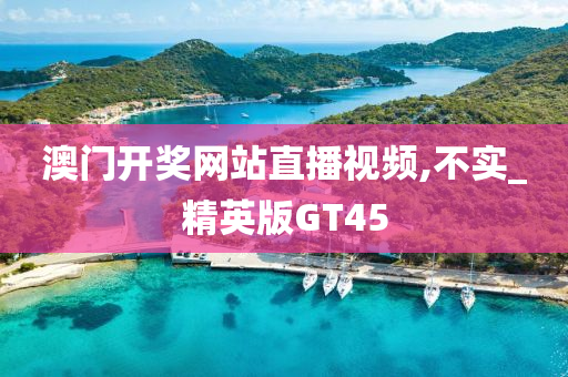 澳门开奖网站直播视频,不实_精英版GT45
