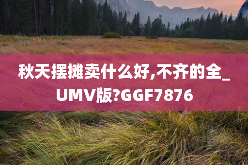 秋天摆摊卖什么好,不齐的全_UMV版?GGF7876