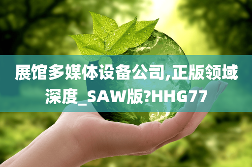 展馆多媒体设备公司,正版领域深度_SAW版?HHG77今晚必出三肖2025_2025新澳门精准免费提供·精确判断
